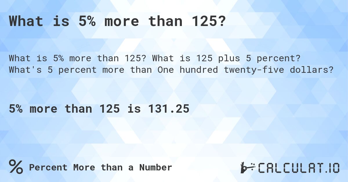 What is 5% more than 125?. What is 125 plus 5 percent? What's 5 percent more than One hundred twenty-five dollars?
