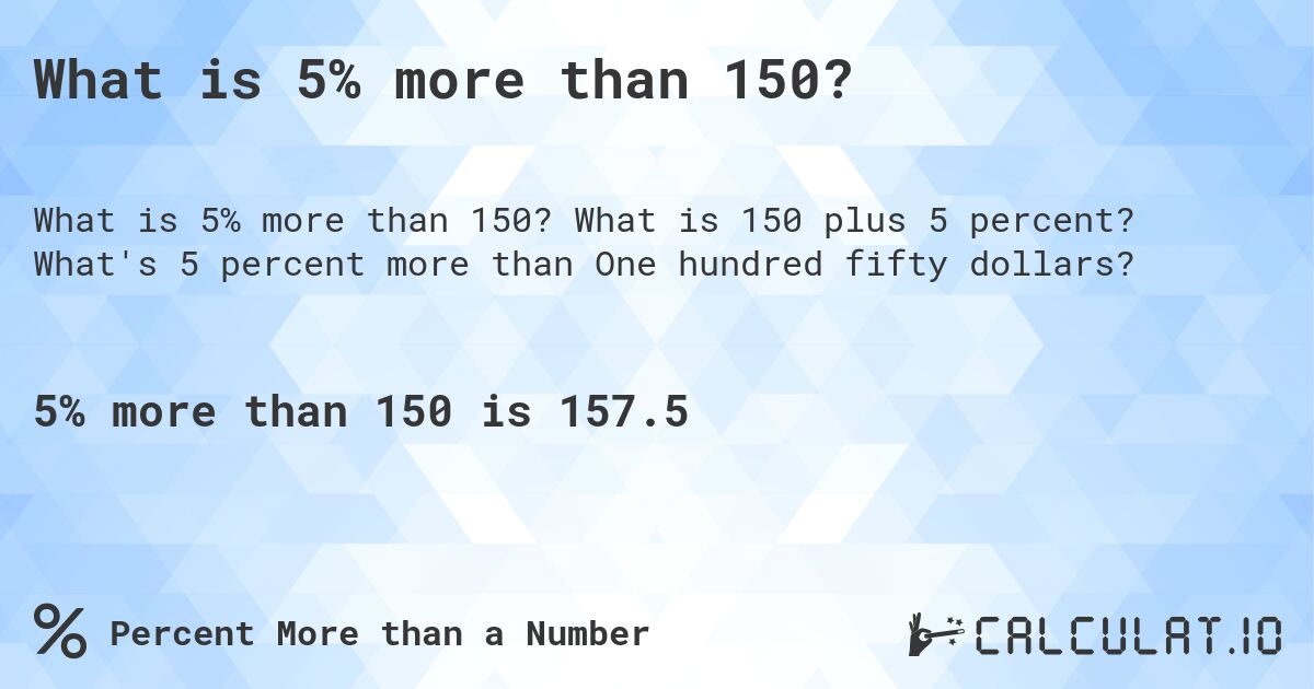 What is 5% more than 150?. What is 150 plus 5 percent? What's 5 percent more than One hundred fifty dollars?
