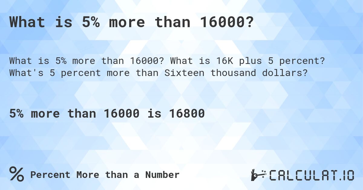 What is 5% more than 16000?. What is 16K plus 5 percent? What's 5 percent more than Sixteen thousand dollars?