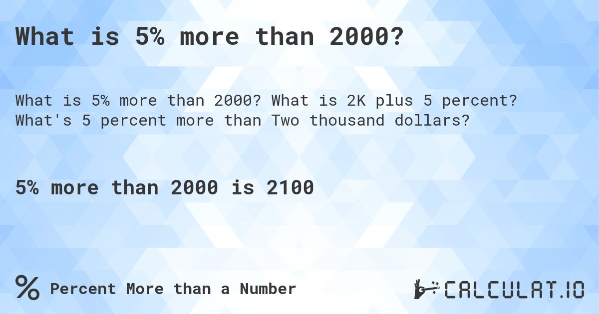 What is 5% more than 2000?. What is 2K plus 5 percent? What's 5 percent more than Two thousand dollars?