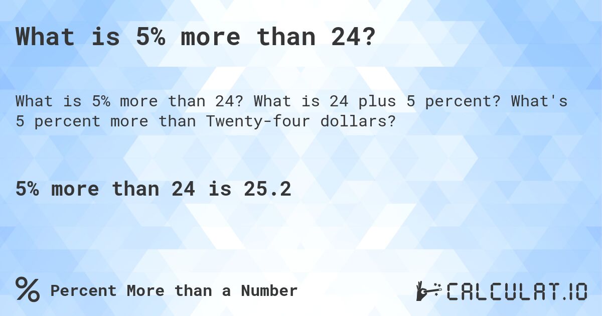 What is 5% more than 24?. What is 24 plus 5 percent? What's 5 percent more than Twenty-four dollars?