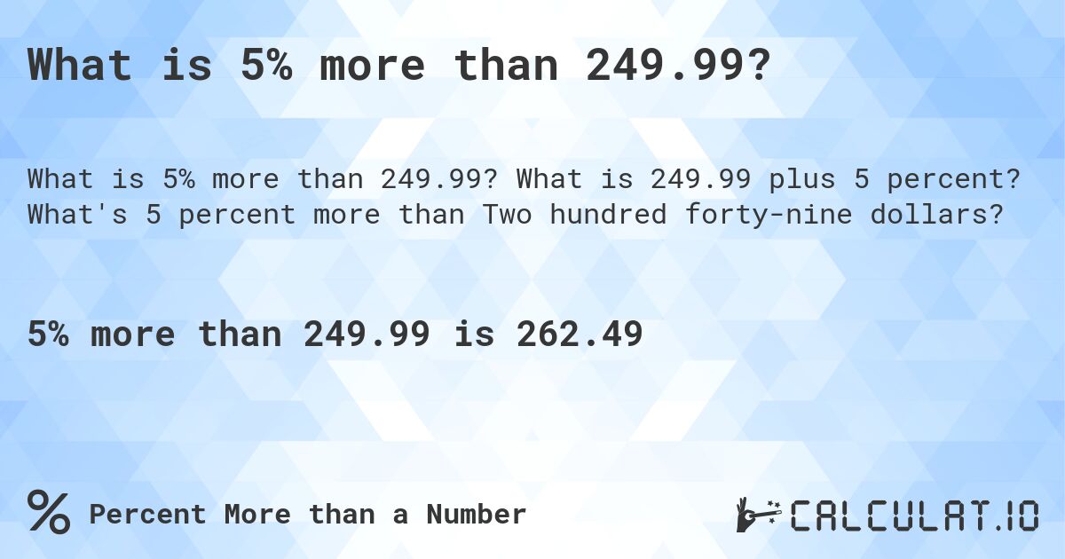 What is 5% more than 249.99?. What is 249.99 plus 5 percent? What's 5 percent more than Two hundred forty-nine dollars?
