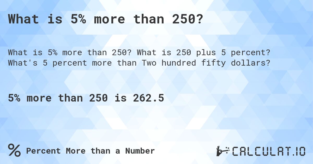 What is 5% more than 250?. What is 250 plus 5 percent? What's 5 percent more than Two hundred fifty dollars?