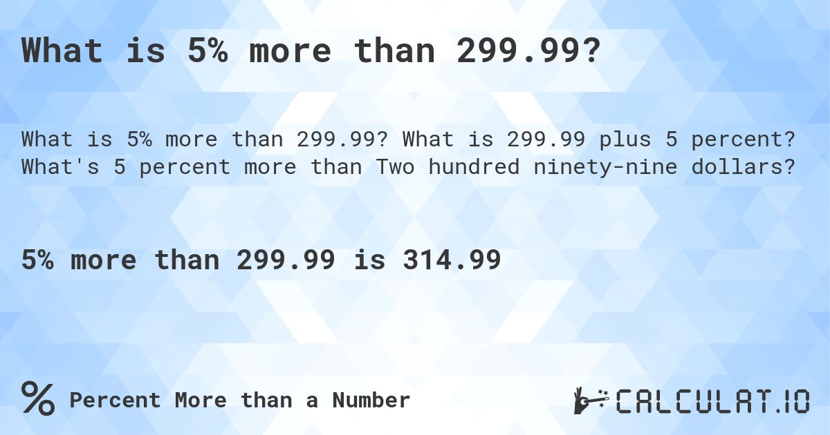 What is 5% more than 299.99?. What is 299.99 plus 5 percent? What's 5 percent more than Two hundred ninety-nine dollars?