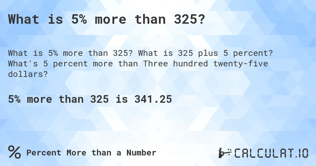 What is 5% more than 325?. What is 325 plus 5 percent? What's 5 percent more than Three hundred twenty-five dollars?