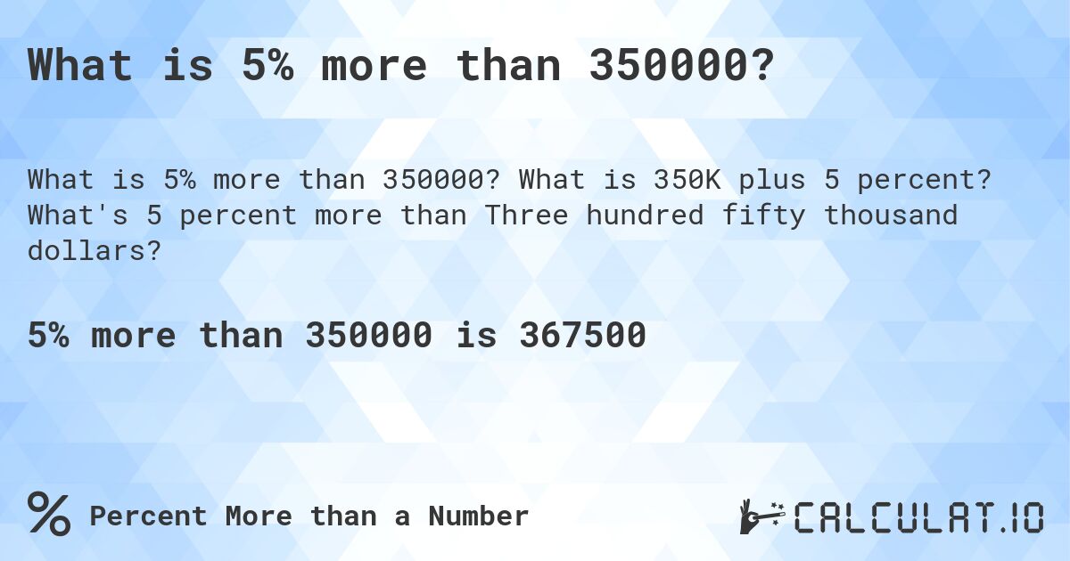 What is 5% more than 350000?. What is 350K plus 5 percent? What's 5 percent more than Three hundred fifty thousand dollars?