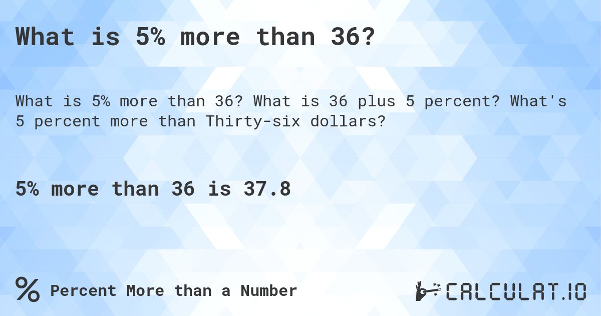 What is 5% more than 36?. What is 36 plus 5 percent? What's 5 percent more than Thirty-six dollars?