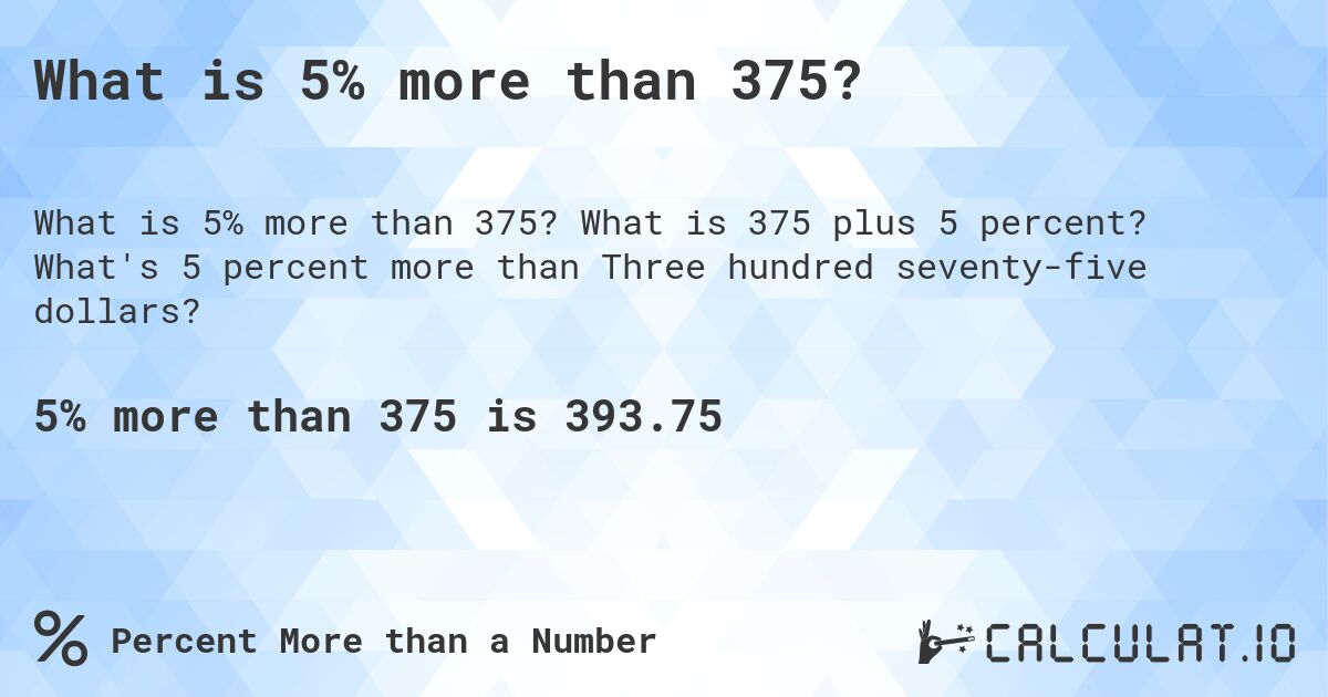 What is 5% more than 375?. What is 375 plus 5 percent? What's 5 percent more than Three hundred seventy-five dollars?