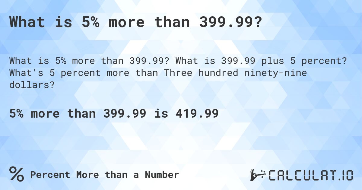 What is 5% more than 399.99?. What is 399.99 plus 5 percent? What's 5 percent more than Three hundred ninety-nine dollars?
