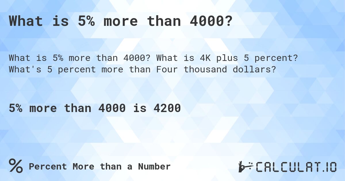 What is 5% more than 4000?. What is 4K plus 5 percent? What's 5 percent more than Four thousand dollars?