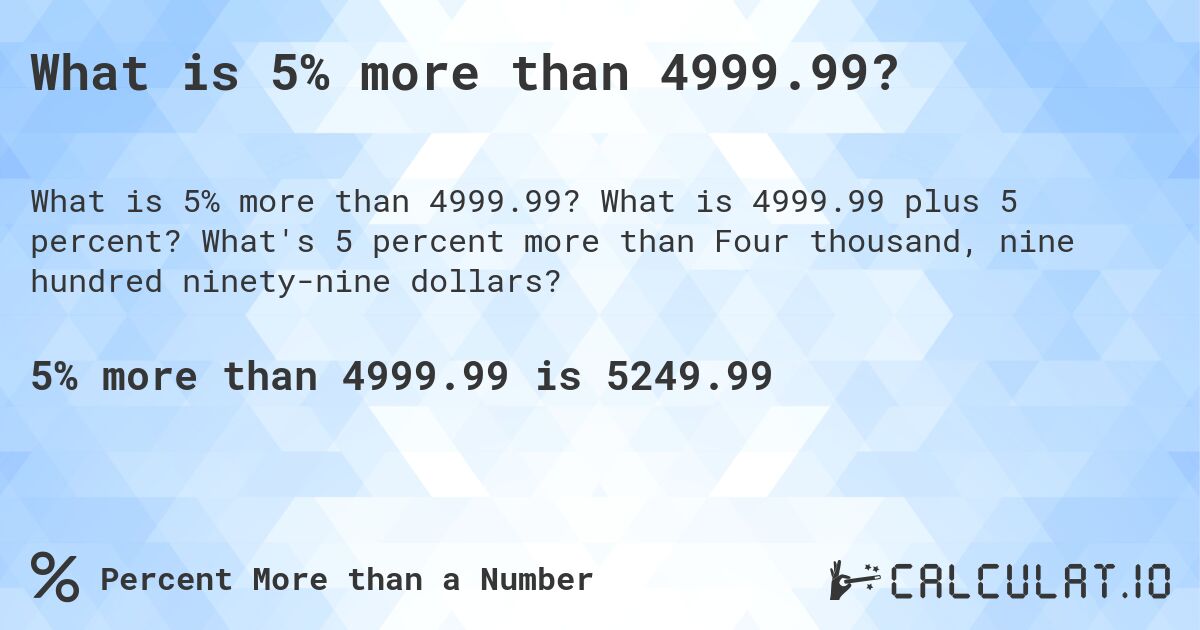 What is 5% more than 4999.99?. What is 4999.99 plus 5 percent? What's 5 percent more than Four thousand, nine hundred ninety-nine dollars?