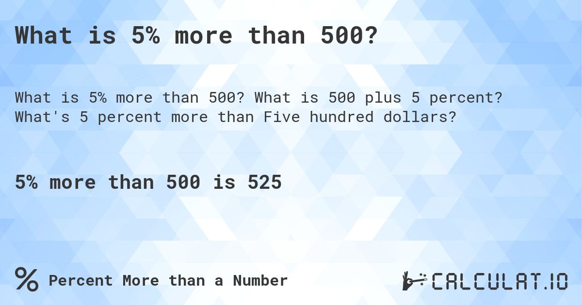 What is 5% more than 500?. What is 500 plus 5 percent? What's 5 percent more than Five hundred dollars?