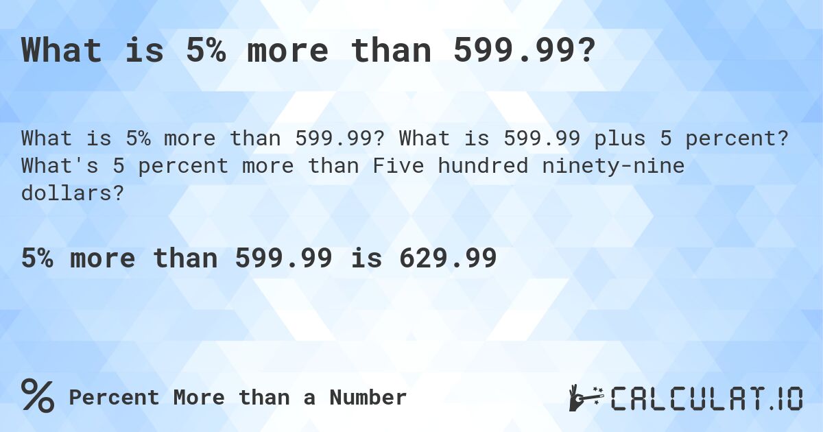 What is 5% more than 599.99?. What is 599.99 plus 5 percent? What's 5 percent more than Five hundred ninety-nine dollars?
