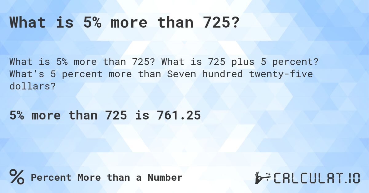 What is 5% more than 725?. What is 725 plus 5 percent? What's 5 percent more than Seven hundred twenty-five dollars?