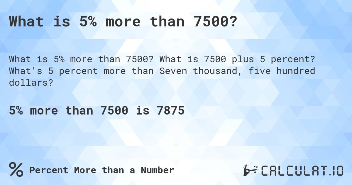 What is 5% more than 7500?. What is 7500 plus 5 percent? What's 5 percent more than Seven thousand, five hundred dollars?