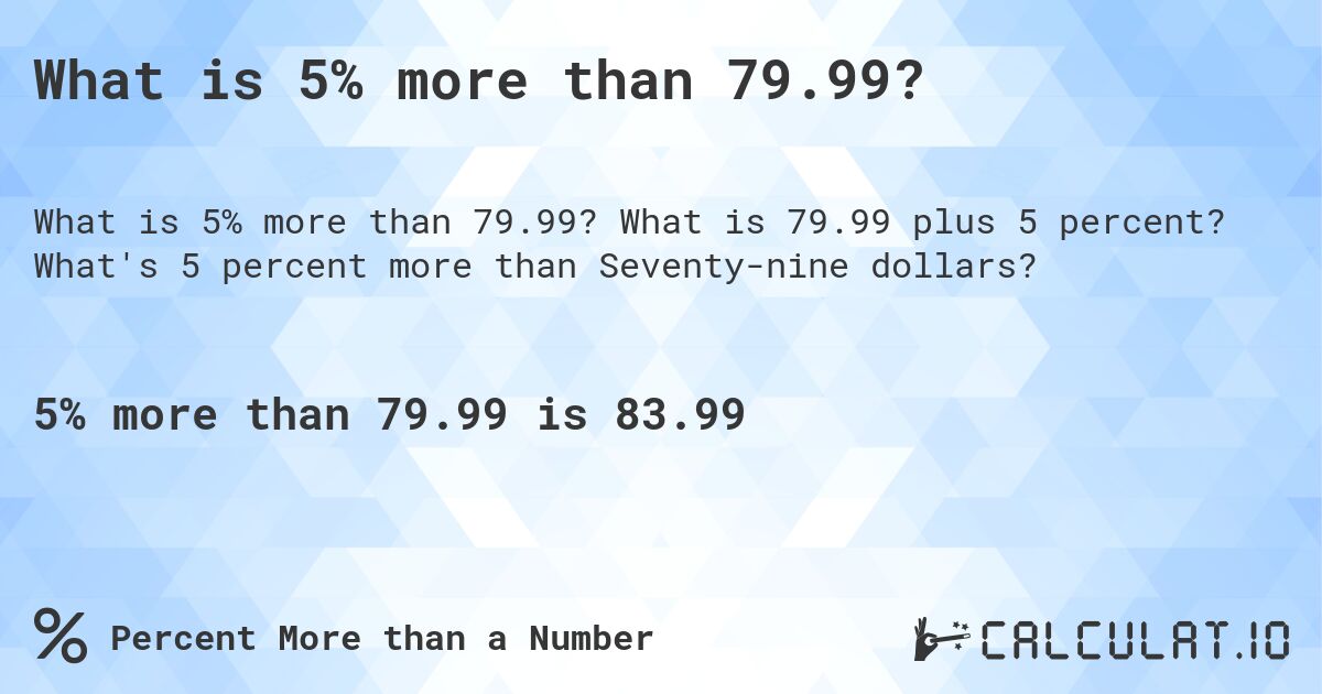 What is 5% more than 79.99?. What is 79.99 plus 5 percent? What's 5 percent more than Seventy-nine dollars?