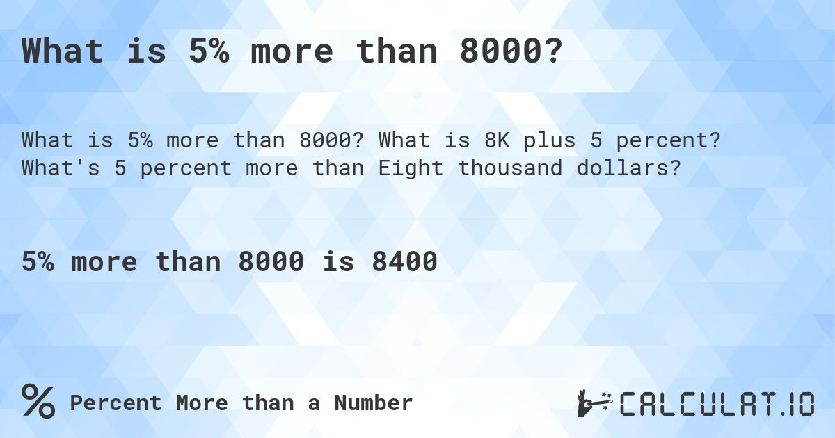 What is 5% more than 8000?. What is 8K plus 5 percent? What's 5 percent more than Eight thousand dollars?