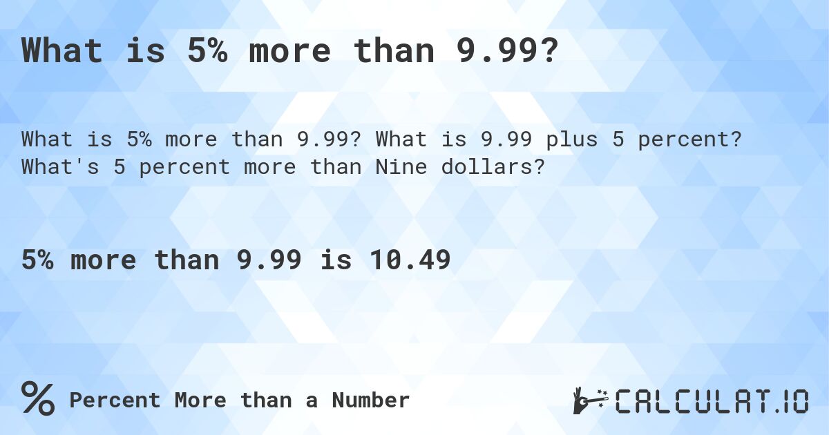 What is 5% more than 9.99?. What is 9.99 plus 5 percent? What's 5 percent more than Nine dollars?