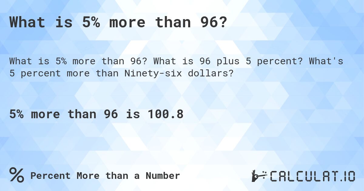 What is 5% more than 96?. What is 96 plus 5 percent? What's 5 percent more than Ninety-six dollars?