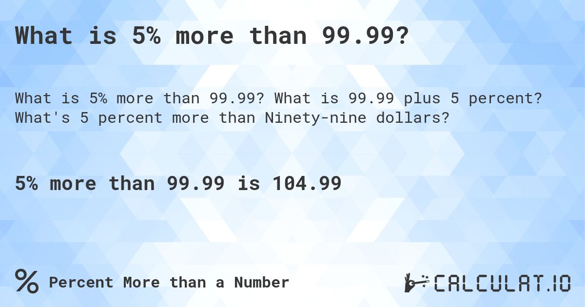 What is 5% more than 99.99?. What is 99.99 plus 5 percent? What's 5 percent more than Ninety-nine dollars?