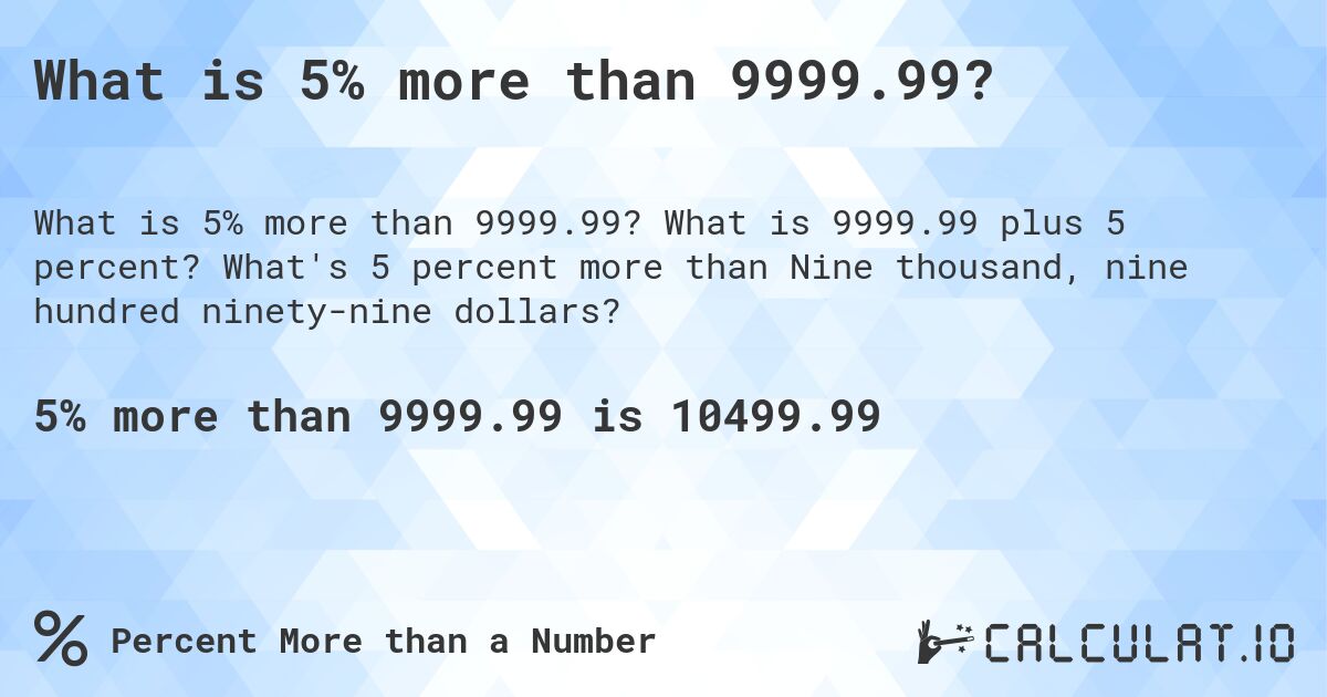 What is 5% more than 9999.99?. What is 9999.99 plus 5 percent? What's 5 percent more than Nine thousand, nine hundred ninety-nine dollars?