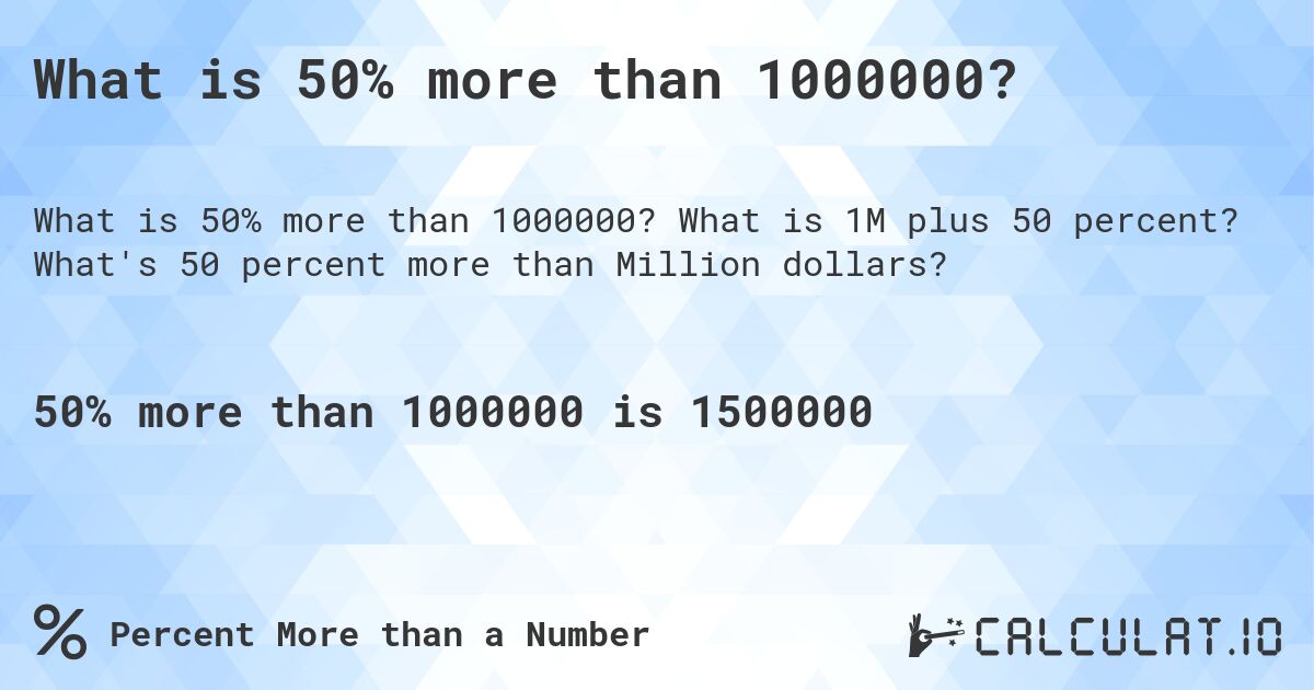 What is 50% more than 1000000?. What is 1M plus 50 percent? What's 50 percent more than Million dollars?