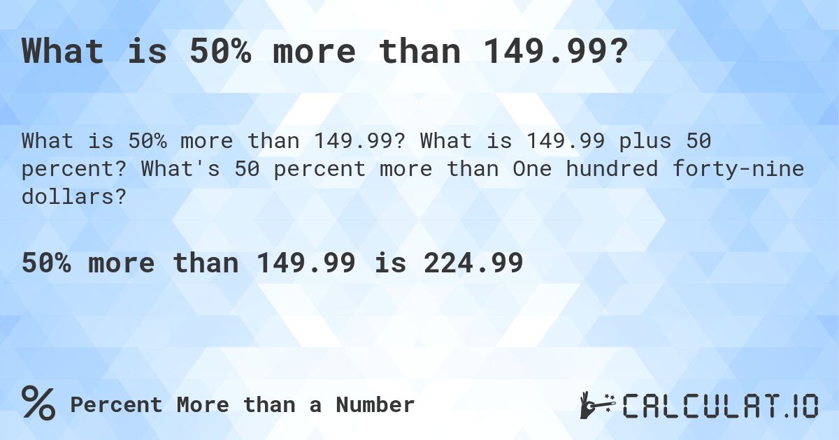 What is 50% more than 149.99?. What is 149.99 plus 50 percent? What's 50 percent more than One hundred forty-nine dollars?