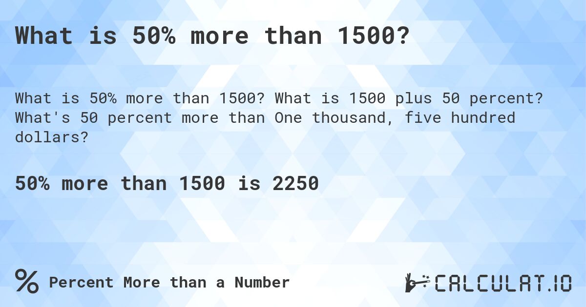 What is 50% more than 1500?. What is 1500 plus 50 percent? What's 50 percent more than One thousand, five hundred dollars?