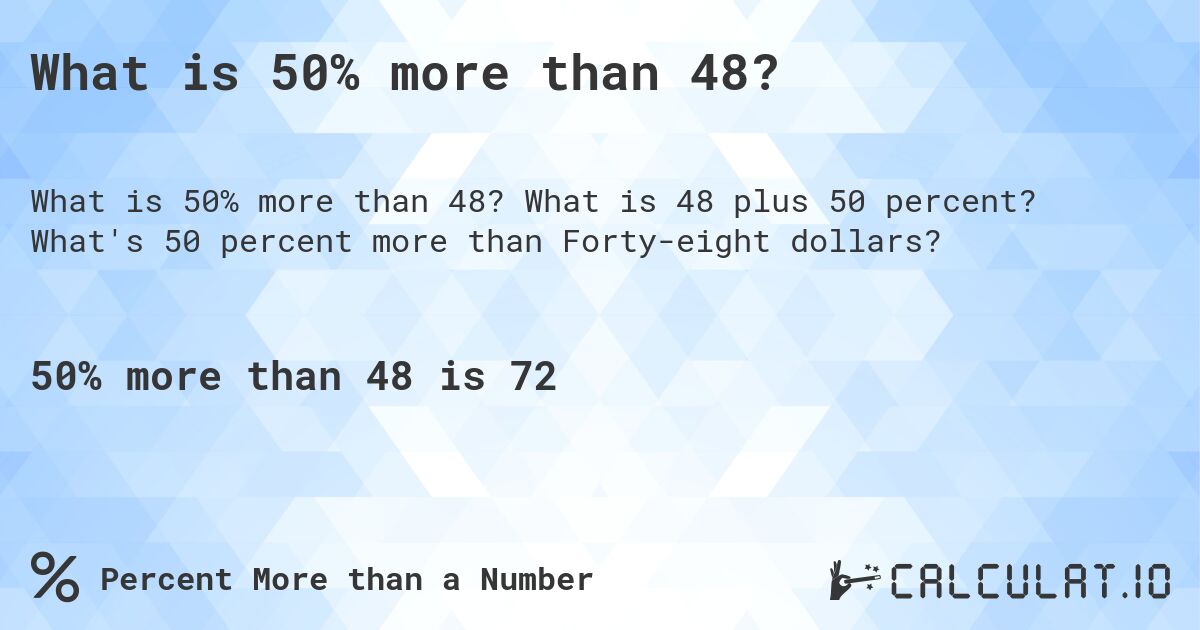 What is 50% more than 48?. What is 48 plus 50 percent? What's 50 percent more than Forty-eight dollars?