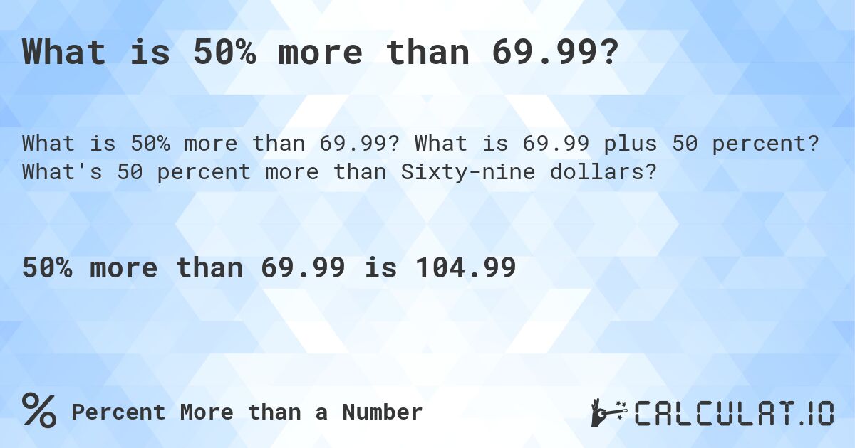 What is 50% more than 69.99?. What is 69.99 plus 50 percent? What's 50 percent more than Sixty-nine dollars?