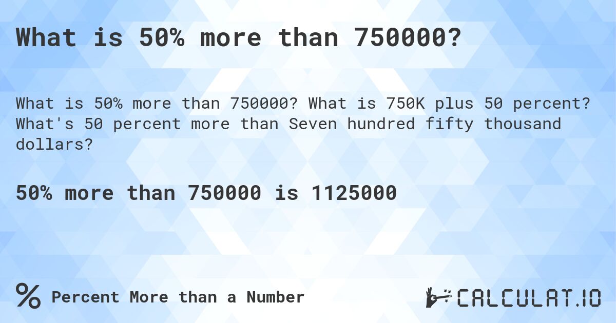 What is 50% more than 750000?. What is 750K plus 50 percent? What's 50 percent more than Seven hundred fifty thousand dollars?