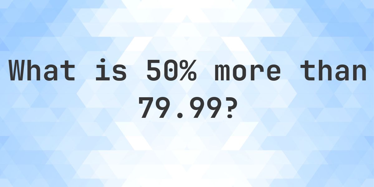 What is 50% more than 79.99? - Calculatio