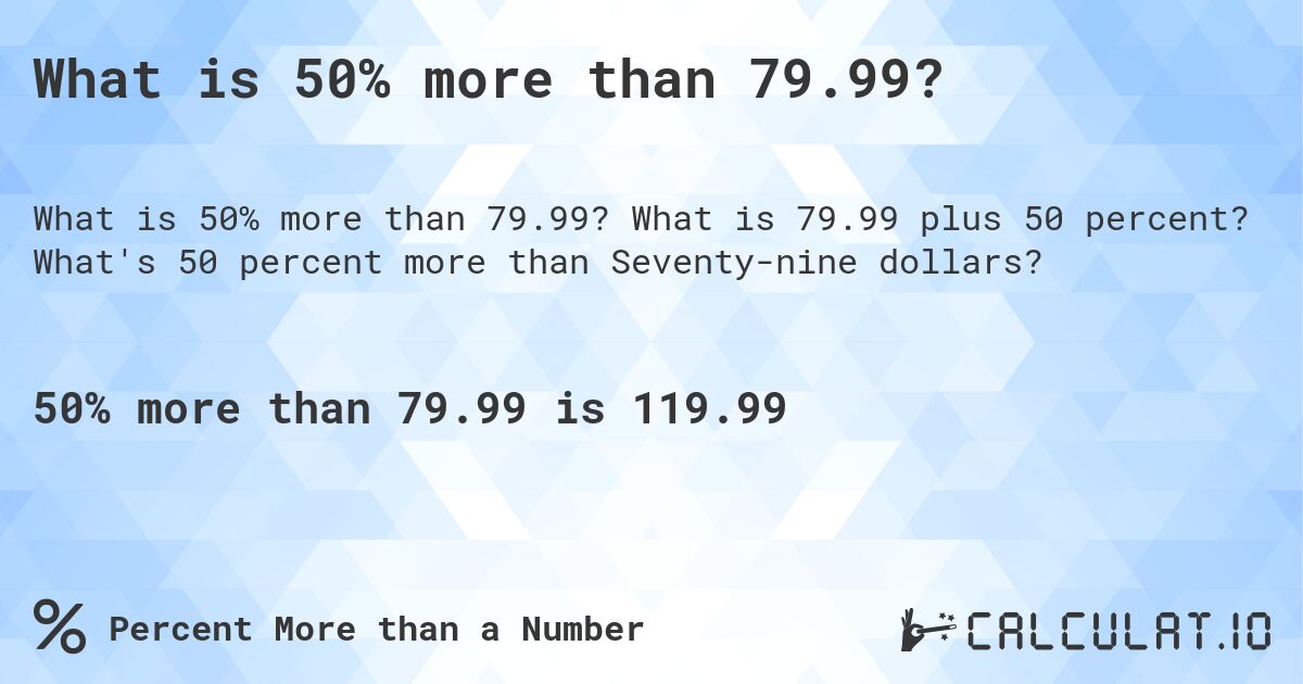 What is 50% more than 79.99?. What is 79.99 plus 50 percent? What's 50 percent more than Seventy-nine dollars?