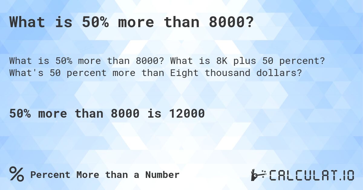 What is 50% more than 8000?. What is 8K plus 50 percent? What's 50 percent more than Eight thousand dollars?