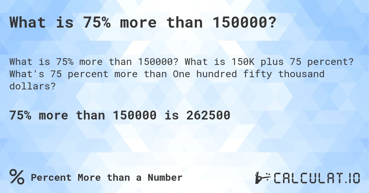 What is 75% more than 150000?. What is 150K plus 75 percent? What's 75 percent more than One hundred fifty thousand dollars?