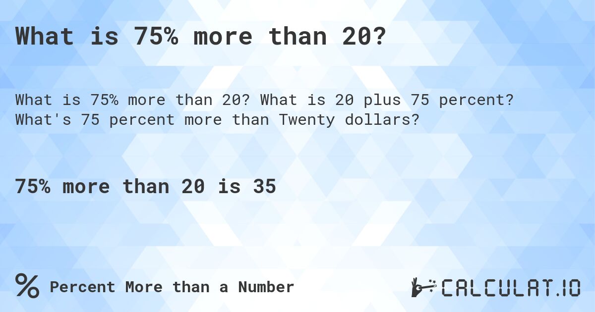 What is 75% more than 20?. What is 20 plus 75 percent? What's 75 percent more than Twenty dollars?