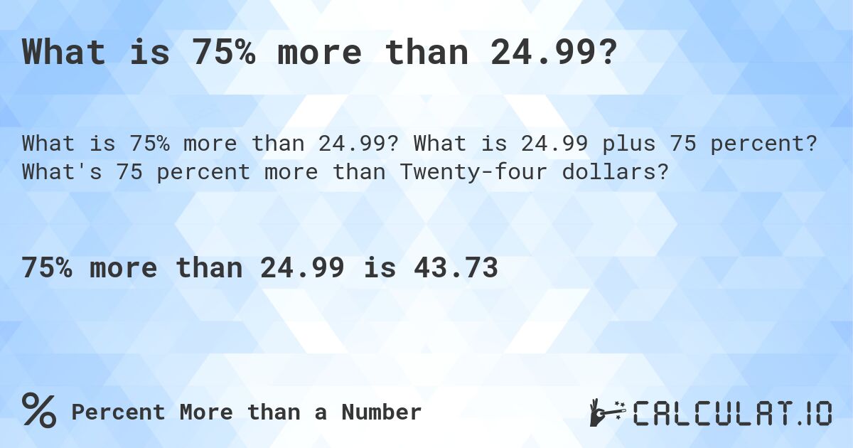 What is 75% more than 24.99?. What is 24.99 plus 75 percent? What's 75 percent more than Twenty-four dollars?
