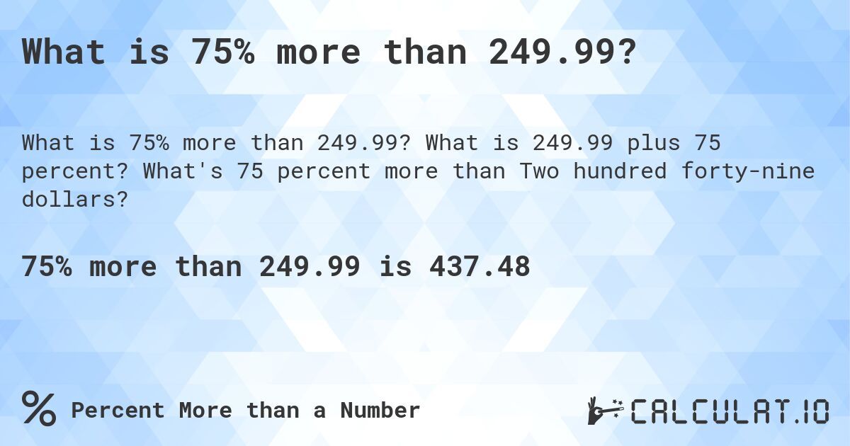 What is 75% more than 249.99?. What is 249.99 plus 75 percent? What's 75 percent more than Two hundred forty-nine dollars?