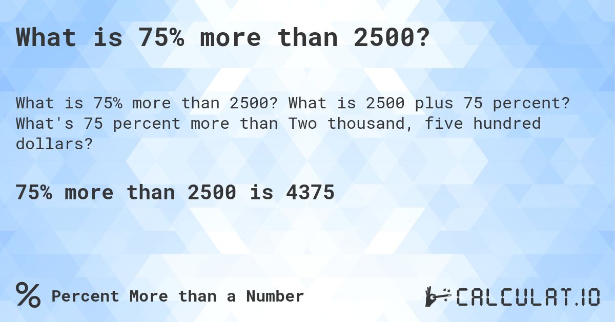 What is 75% more than 2500?. What is 2500 plus 75 percent? What's 75 percent more than Two thousand, five hundred dollars?