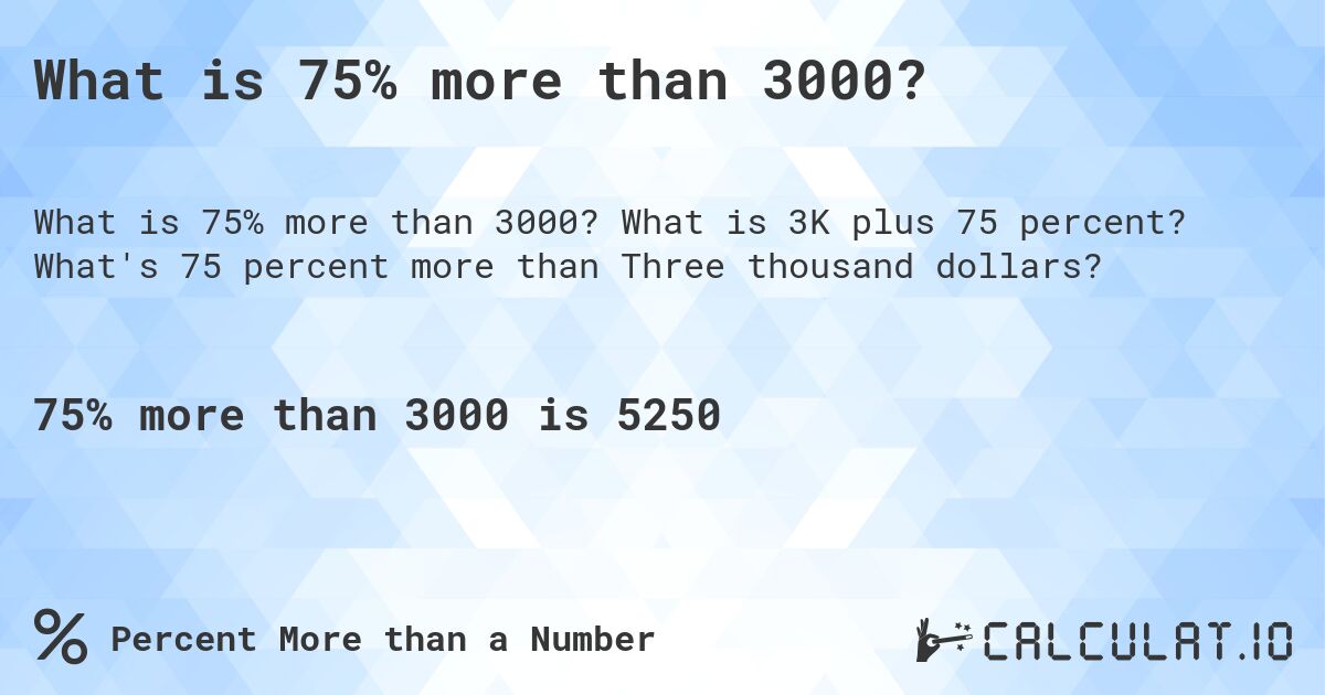 What is 75% more than 3000?. What is 3K plus 75 percent? What's 75 percent more than Three thousand dollars?