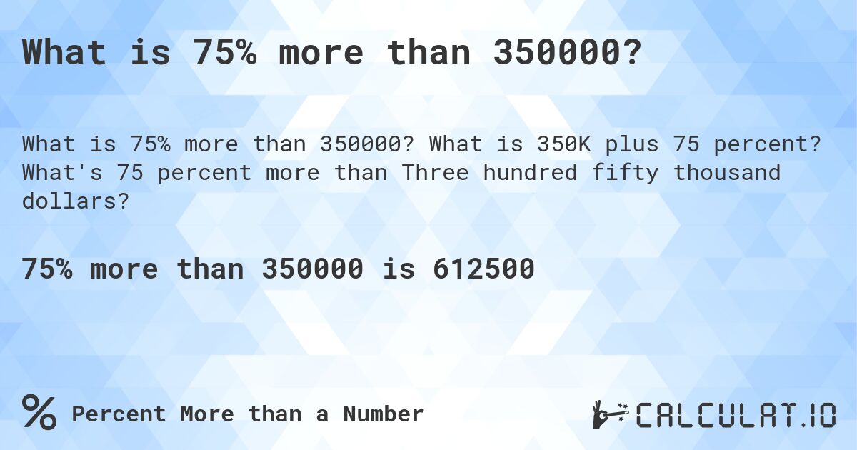 What is 75% more than 350000?. What is 350K plus 75 percent? What's 75 percent more than Three hundred fifty thousand dollars?