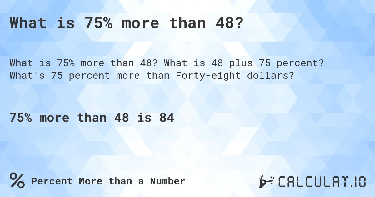 What is 75% more than 48?. What is 48 plus 75 percent? What's 75 percent more than Forty-eight dollars?