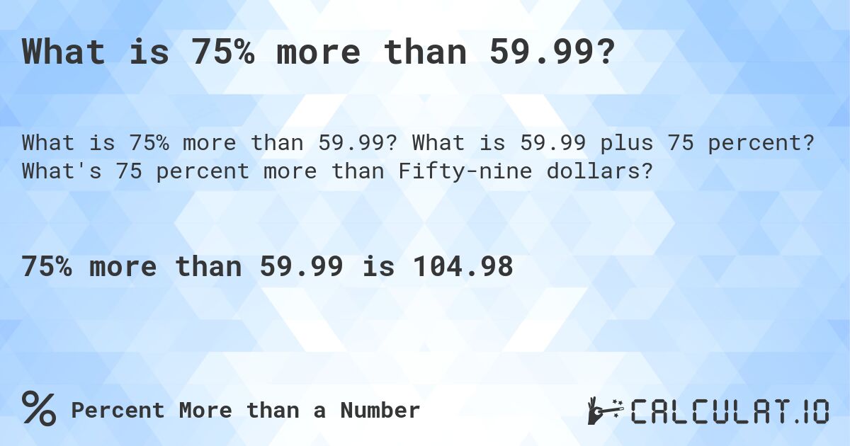 What is 75% more than 59.99?. What is 59.99 plus 75 percent? What's 75 percent more than Fifty-nine dollars?