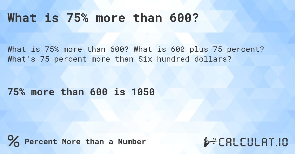 What is 75% more than 600?. What is 600 plus 75 percent? What's 75 percent more than Six hundred dollars?