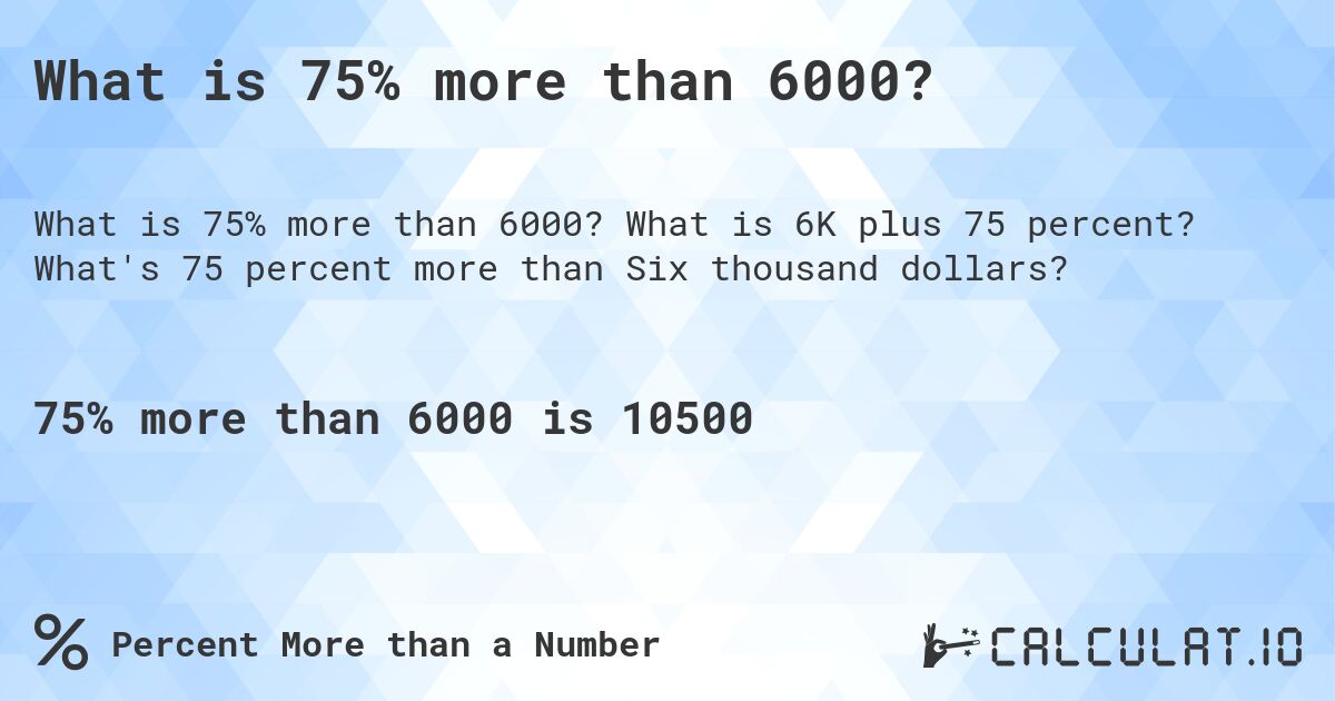What is 75% more than 6000?. What is 6K plus 75 percent? What's 75 percent more than Six thousand dollars?