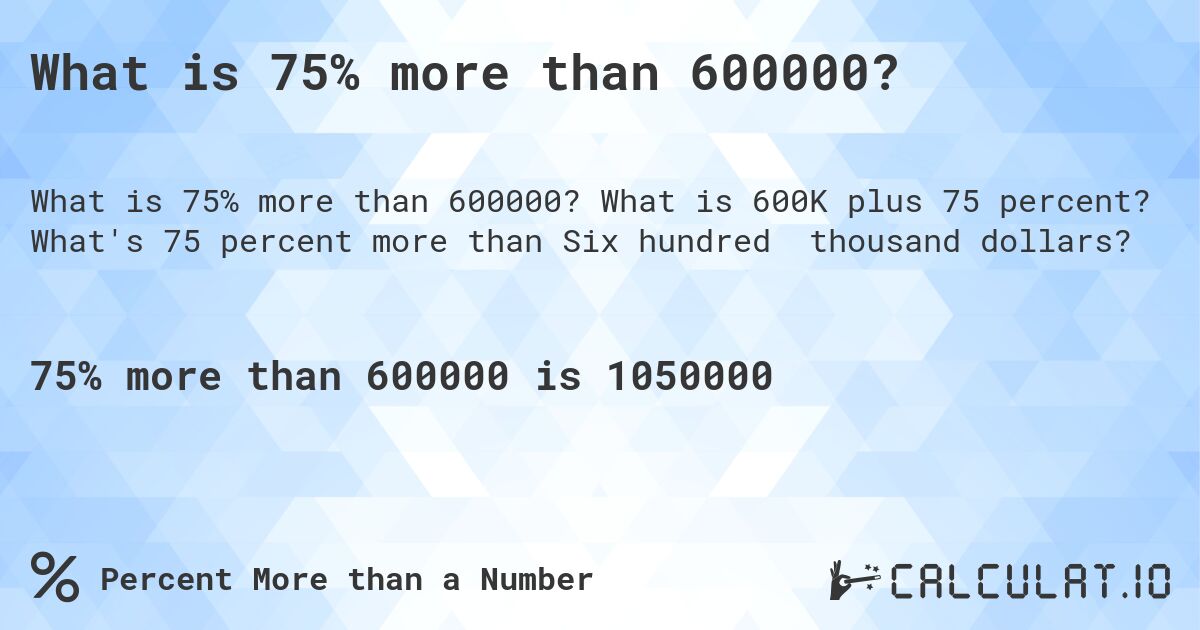 What is 75% more than 600000?. What is 600K plus 75 percent? What's 75 percent more than Six hundred thousand dollars?