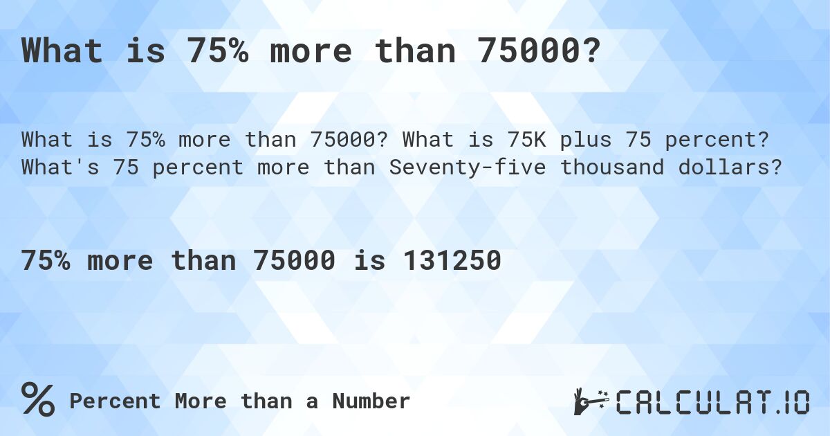 What is 75% more than 75000?. What is 75K plus 75 percent? What's 75 percent more than Seventy-five thousand dollars?