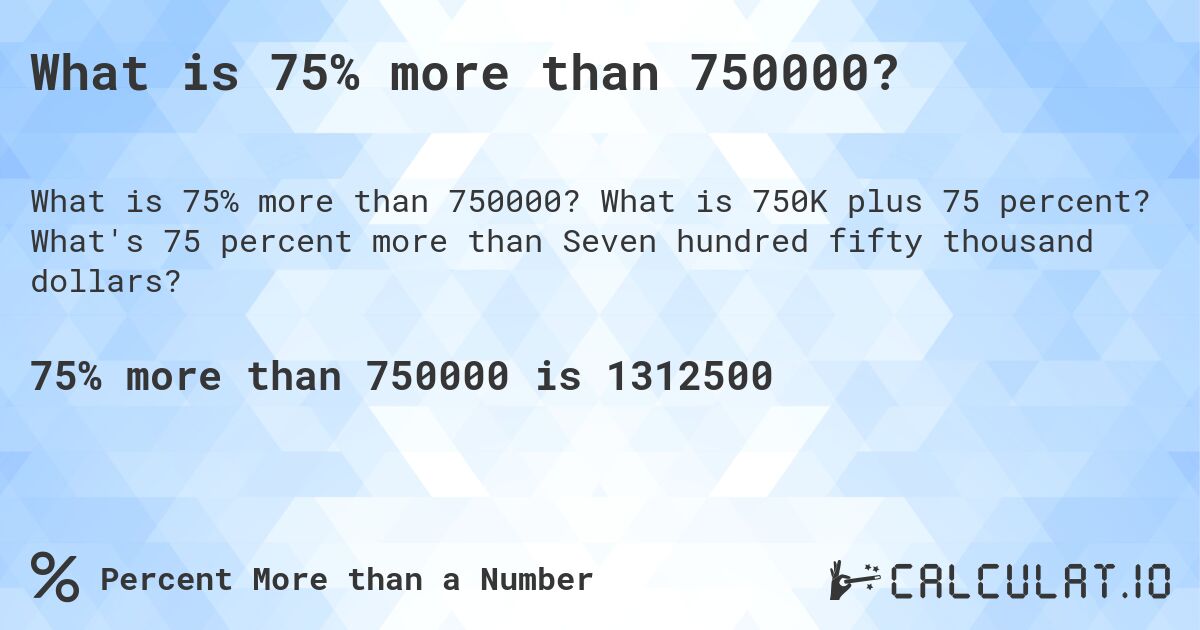 What is 75% more than 750000?. What is 750K plus 75 percent? What's 75 percent more than Seven hundred fifty thousand dollars?