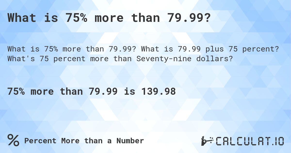 What is 75% more than 79.99?. What is 79.99 plus 75 percent? What's 75 percent more than Seventy-nine dollars?