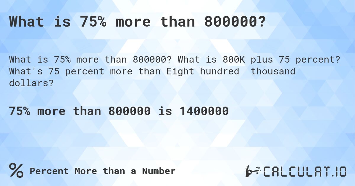 What is 75% more than 800000?. What is 800K plus 75 percent? What's 75 percent more than Eight hundred thousand dollars?